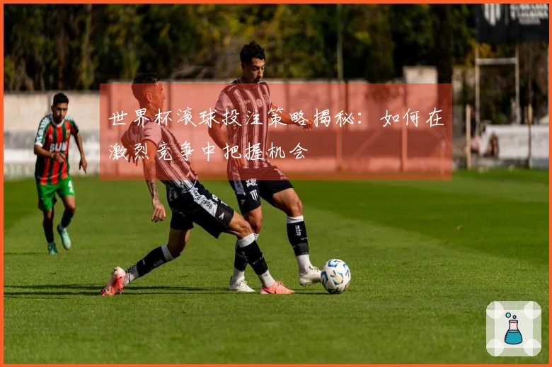 世界杯滚球投注策略揭秘：如何在激烈竞争中把握机会