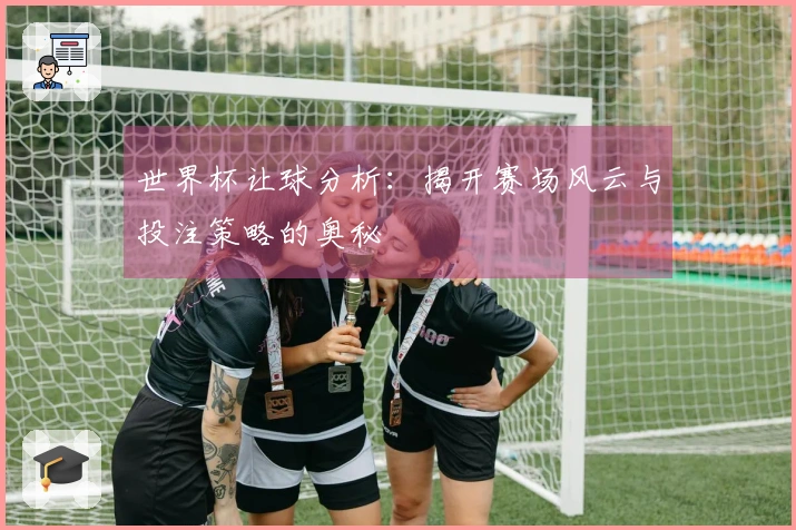 世界杯让球分析：揭开赛场风云与投注策略的奥秘