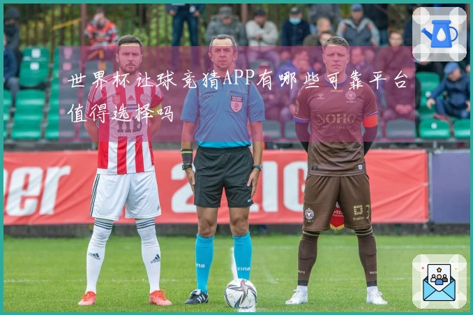 世界杯让球竞猜APP有哪些可靠平台值得选择吗