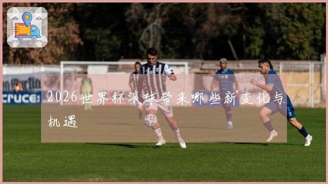 2026世界杯滚球带来哪些新变化与机遇