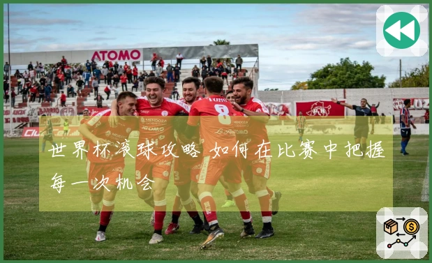 世界杯滚球攻略 如何在比赛中把握每一次机会