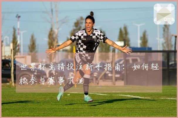 世界杯竞猜投注新手指南：如何轻松参与赛事下注