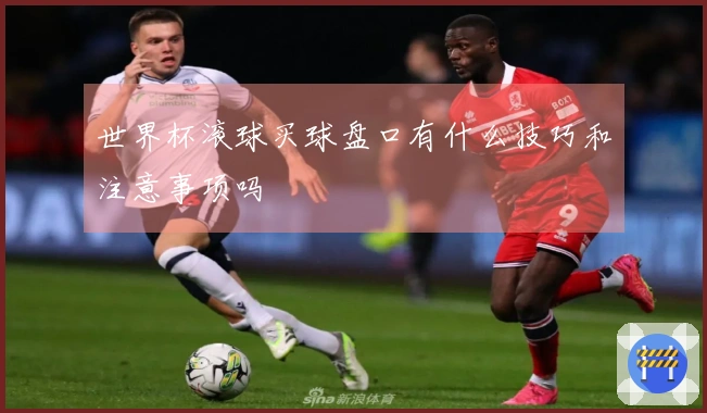 世界杯滚球买球盘口有什么技巧和注意事项吗