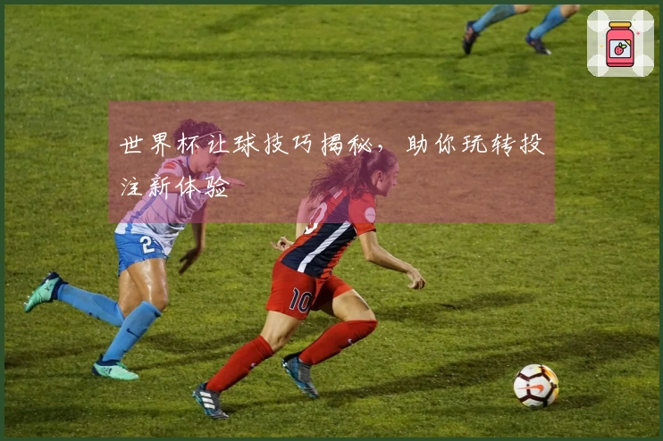 世界杯让球技巧揭秘，助你玩转投注新体验
