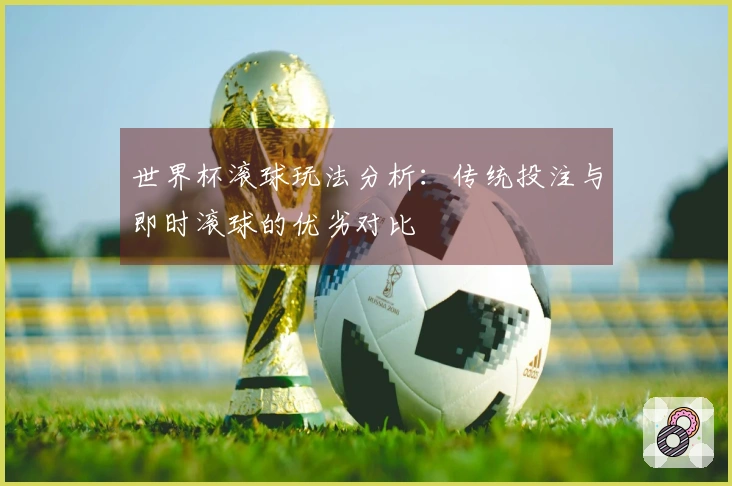 世界杯滚球玩法分析：传统投注与即时滚球的优劣对比