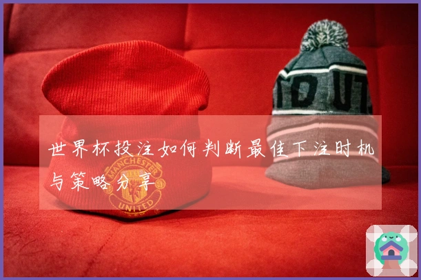 世界杯投注如何判断最佳下注时机与策略分享
