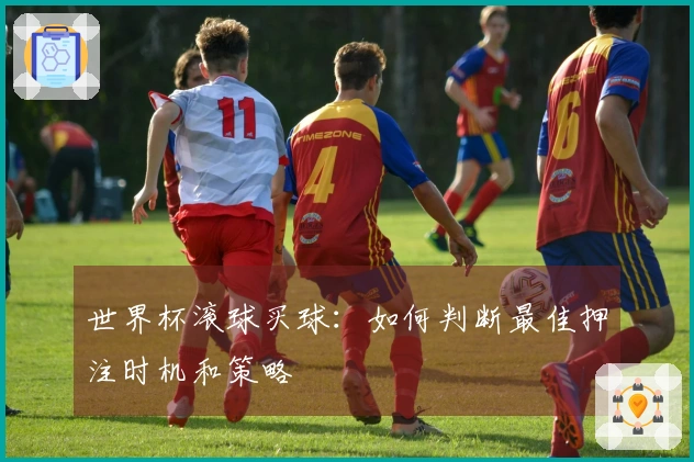 世界杯滚球买球：如何判断最佳押注时机和策略