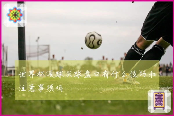 世界杯滚球买球盘口有什么技巧和注意事项吗