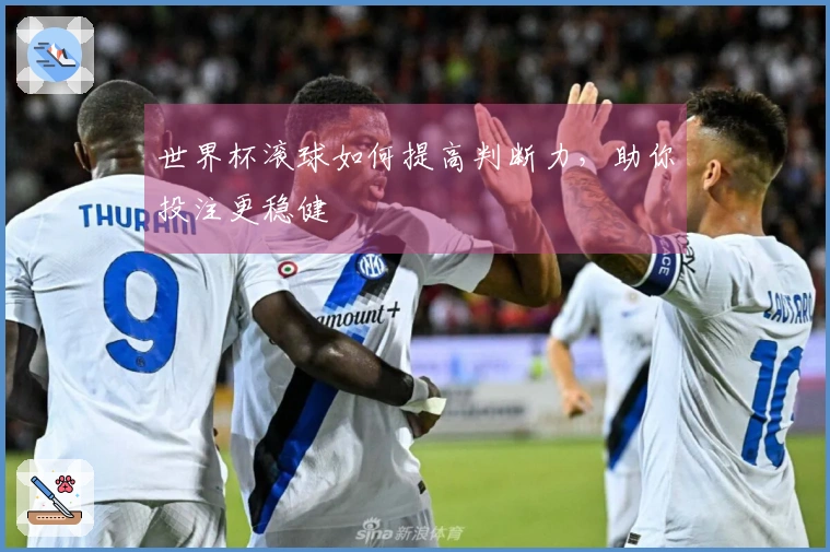 世界杯滚球如何提高判断力，助你投注更稳健