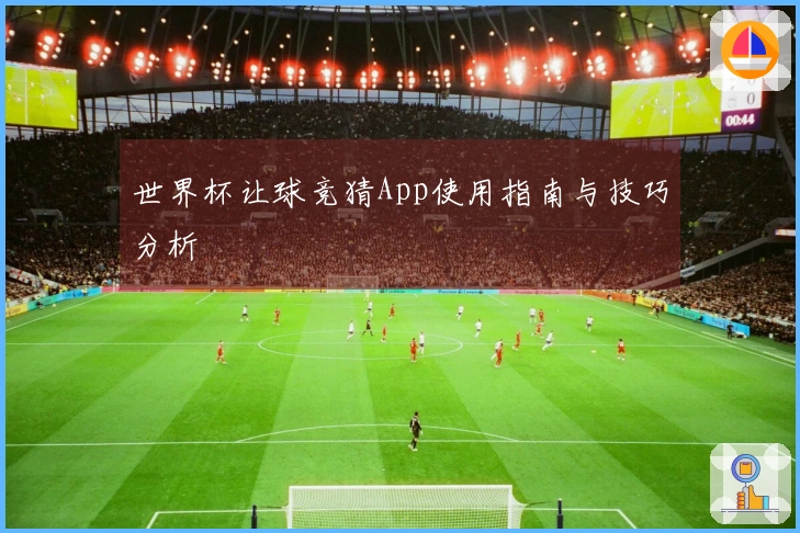 世界杯让球竞猜App使用指南与技巧分析