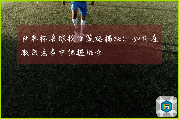 世界杯滚球投注策略揭秘：如何在激烈竞争中把握机会