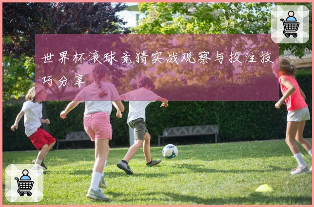 世界杯滚球竞猜实战观察与投注技巧分享