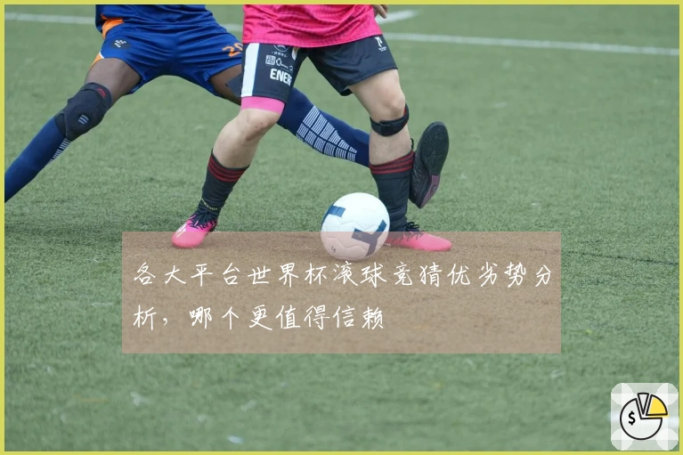 各大平台世界杯滚球竞猜优劣势分析，哪个更值得信赖