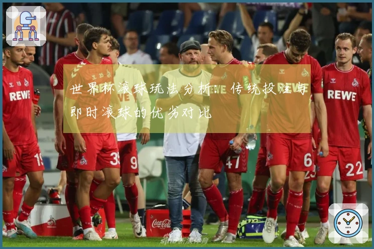 世界杯滚球玩法分析：传统投注与即时滚球的优劣对比