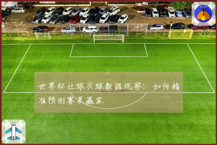 世界杯让球买球数据观察：如何精准预测赛果赢家