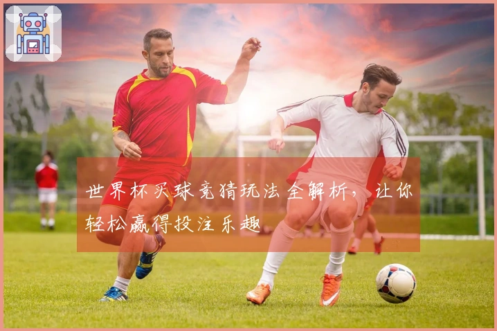 世界杯买球竞猜玩法全解析，让你轻松赢得投注乐趣