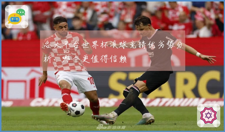 各大平台世界杯滚球竞猜优劣势分析，哪个更值得信赖